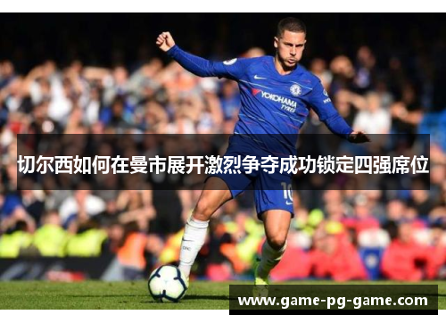 切尔西如何在曼市展开激烈争夺成功锁定四强席位