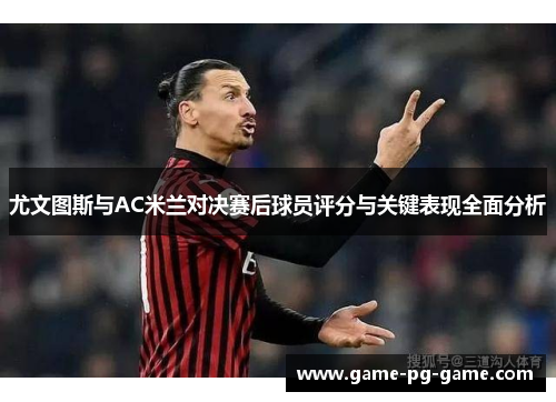 尤文图斯与AC米兰对决赛后球员评分与关键表现全面分析 尤文图斯与AC米兰对决赛后球员评分与关键表现全面分析