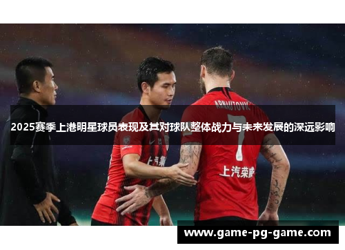 2025赛季上港明星球员表现及其对球队整体战力与未来发展的深远影响 2025赛季上港明星球员表现及其对球队整体战力与未来发展的深远影响
