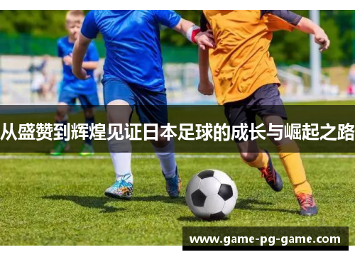 从盛赞到辉煌见证日本足球的成长与崛起之路