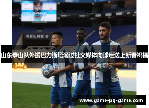 山东泰山队外援巴力斯塔通过社交媒体向球迷送上新春祝福 山东泰山队外援巴力斯塔通过社交媒体向球迷送上新春祝福