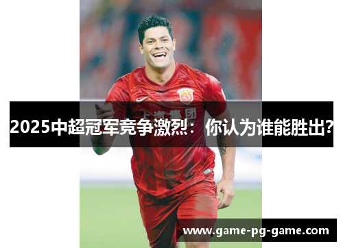 2025中超冠军竞争激烈：你认为谁能胜出？