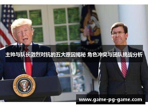 主帅与队长激烈对抗的五大原因揭秘 角色冲突与团队挑战分析 主帅与队长激烈对抗的五大原因揭秘 角色冲突与团队挑战分析