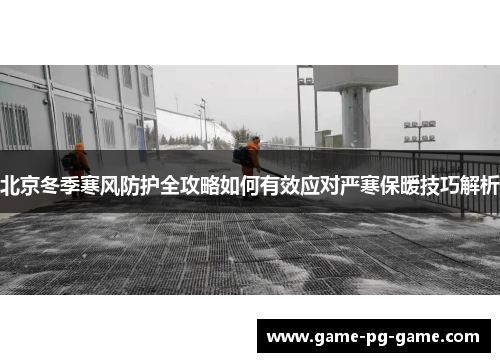 北京冬季寒风防护全攻略如何有效应对严寒保暖技巧解析