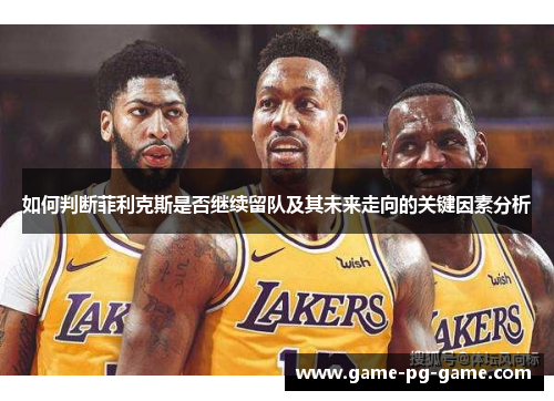 如何判断菲利克斯是否继续留队及其未来走向的关键因素分析 如何判断菲利克斯是否继续留队及其未来走向的关键因素分析