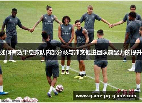 如何有效平息球队内部分歧与冲突促进团队凝聚力的提升 如何有效平息球队内部分歧与冲突促进团队凝聚力的提升