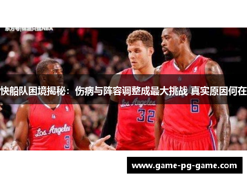 快船队困境揭秘:伤病与阵容调整成最大挑战 真实原因何在 快船队困境揭秘:伤病与阵容调整成最大挑战 真实原因何在