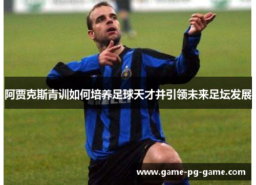 阿贾克斯青训如何培养足球天才并引领未来足坛发展