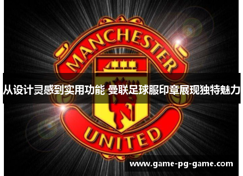 从设计灵感到实用功能 曼联足球服印章展现独特魅力