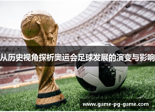 从历史视角探析奥运会足球发展的演变与影响 从历史视角探析奥运会足球发展的演变与影响