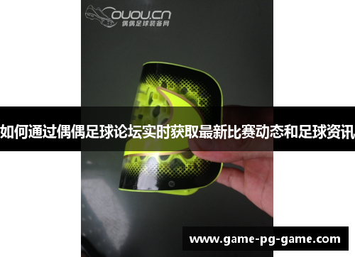 如何通过偶偶足球论坛实时获取最新比赛动态和足球资讯