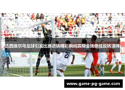 达西埃尔乌龙球引发比赛逆转精彩瞬间震撼全场绝佳反转演绎