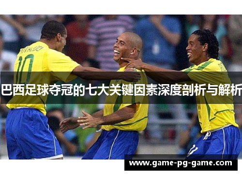 巴西足球夺冠的七大关键因素深度剖析与解析