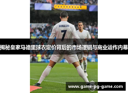 揭秘皇家马德里球衣定价背后的市场逻辑与商业运作内幕 揭秘皇家马德里球衣定价背后的市场逻辑与商业运作内幕