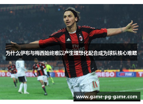 为什么伊布与梅西始终难以产生理想化配合成为球队核心难题 为什么伊布与梅西始终难以产生理想化配合成为球队核心难题
