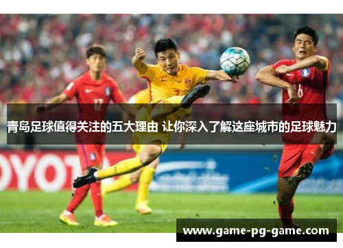 青岛足球值得关注的五大理由 让你深入了解这座城市的足球魅力