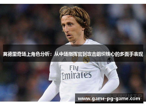 莫德里奇场上角色分析:从中场指挥官到攻击组织核心的多面手表现 莫德里奇场上角色分析:从中场指挥官到攻击组织核心的多面手表现