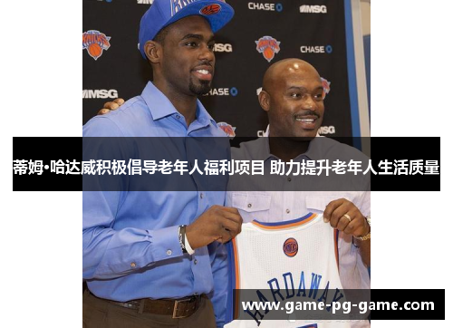 蒂姆·哈达威积极倡导老年人福利项目 助力提升老年人生活质量 蒂姆·哈达威积极倡导老年人福利项目 助力提升老年人生活质量