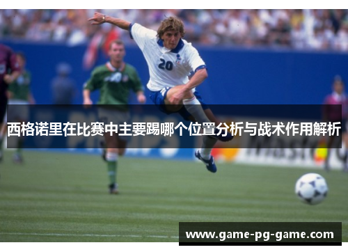 西格诺里在比赛中主要踢哪个位置分析与战术作用解析 西格诺里在比赛中主要踢哪个位置分析与战术作用解析