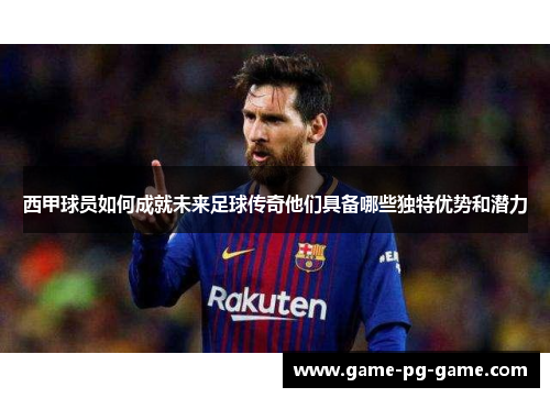 西甲球员如何成就未来足球传奇他们具备哪些独特优势和潜力