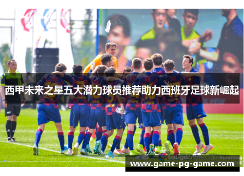 西甲未来之星五大潜力球员推荐助力西班牙足球新崛起