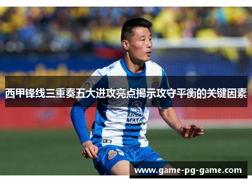 西甲锋线三重奏五大进攻亮点揭示攻守平衡的关键因素