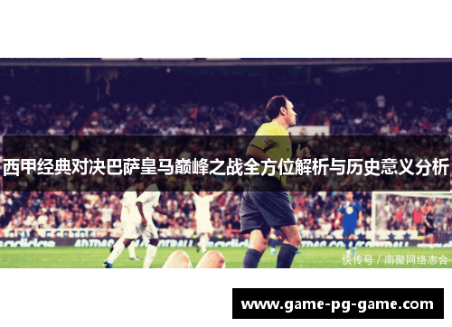 西甲经典对决巴萨皇马巅峰之战全方位解析与历史意义分析