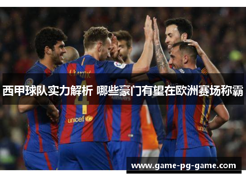 西甲球队实力解析 哪些豪门有望在欧洲赛场称霸
