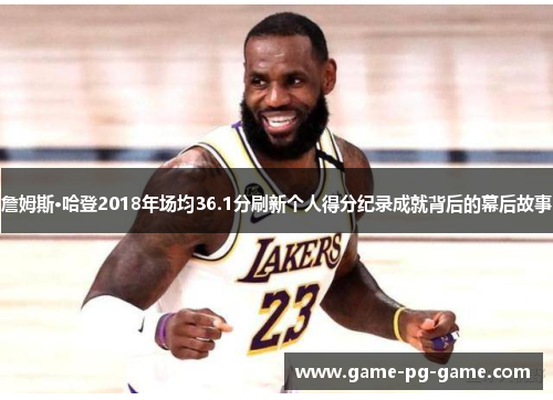 詹姆斯·哈登2018年场均36.1分刷新个人得分纪录成就背后的幕后故事