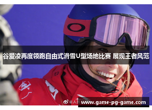 谷爱凌再度领跑自由式滑雪U型场地比赛 展现王者风范