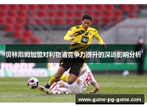 贝林厄姆加盟对利物浦竞争力提升的深远影响分析 贝林厄姆加盟对利物浦竞争力提升的深远影响分析