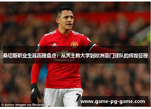 桑切斯职业生涯历程盘点:从天主教大学到欧洲豪门球队的辉煌征程 桑切斯职业生涯历程盘点:从天主教大学到欧洲豪门球队的辉煌征程