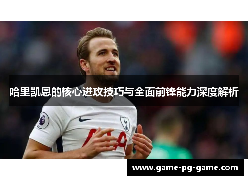 哈里凯恩的核心进攻技巧与全面前锋能力深度解析