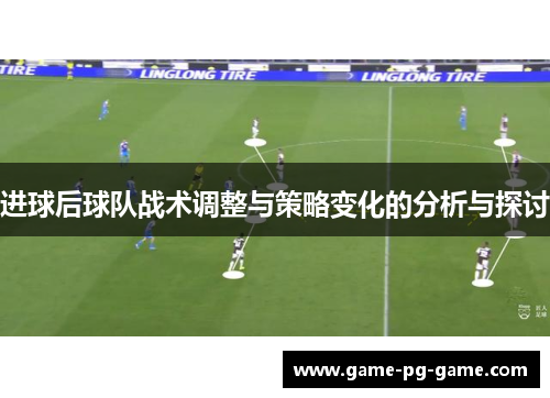 进球后球队战术调整与策略变化的分析与探讨