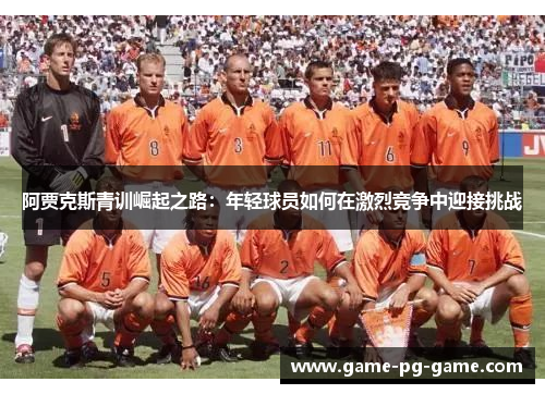阿贾克斯青训崛起之路:年轻球员如何在激烈竞争中迎接挑战 阿贾克斯青训崛起之路:年轻球员如何在激烈竞争中迎接挑战