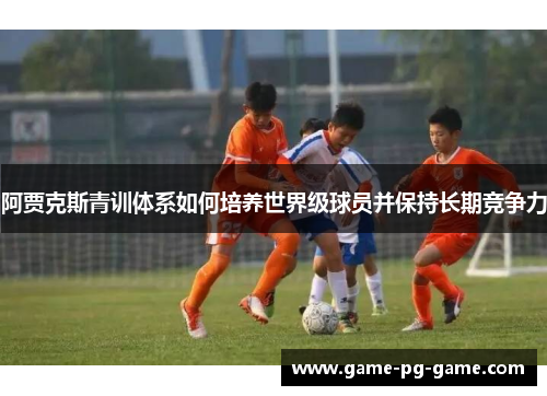 阿贾克斯青训体系如何培养世界级球员并保持长期竞争力 阿贾克斯青训体系如何培养世界级球员并保持长期竞争力