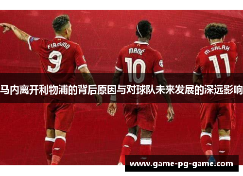 马内离开利物浦的背后原因与对球队未来发展的深远影响 马内离开利物浦的背后原因与对球队未来发展的深远影响