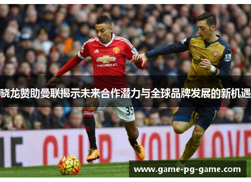 骁龙赞助曼联揭示未来合作潜力与全球品牌发展的新机遇 骁龙赞助曼联揭示未来合作潜力与全球品牌发展的新机遇