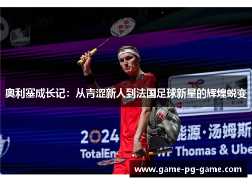 奥利塞成长记:从青涩新人到法国足球新星的辉煌蜕变 奥利塞成长记:从青涩新人到法国足球新星的辉煌蜕变