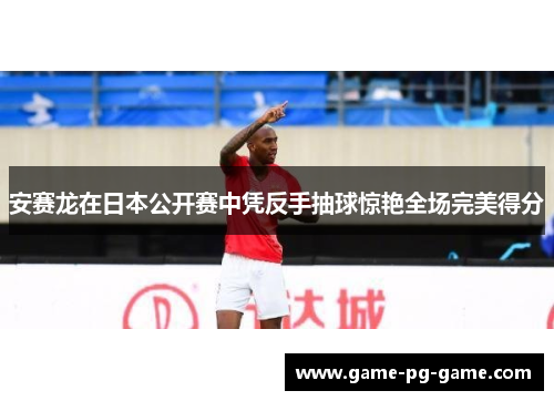 安赛龙在日本公开赛中凭反手抽球惊艳全场完美得分 安赛龙在日本公开赛中凭反手抽球惊艳全场完美得分
