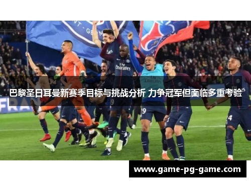 巴黎圣日耳曼新赛季目标与挑战分析 力争冠军但面临多重考验 巴黎圣日耳曼新赛季目标与挑战分析 力争冠军但面临多重考验