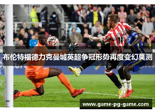 布伦特福德力克曼城英超争冠形势再度变幻莫测