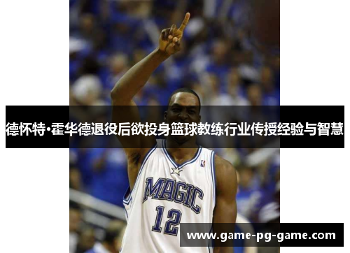 德怀特·霍华德退役后欲投身篮球教练行业传授经验与智慧