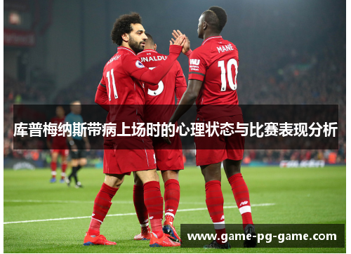 库普梅纳斯带病上场时的心理状态与比赛表现分析 库普梅纳斯带病上场时的心理状态与比赛表现分析
