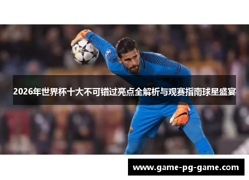 2026年世界杯十大不可错过亮点全解析与观赛指南球星盛宴