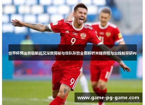 世界杯预选赛最新战况深度揭秘与各队形势全面解析关键赛程与出线前景研判 世界杯预选赛最新战况深度揭秘与各队形势全面解析关键赛程与出线前景研判