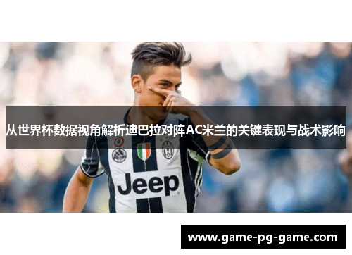 从世界杯数据视角解析迪巴拉对阵AC米兰的关键表现与战术影响 从世界杯数据视角解析迪巴拉对阵AC米兰的关键表现与战术影响