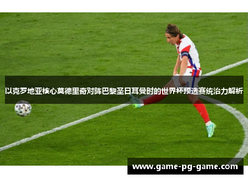 以克罗地亚核心莫德里奇对阵巴黎圣日耳曼时的世界杯预选赛统治力解析 以克罗地亚核心莫德里奇对阵巴黎圣日耳曼时的世界杯预选赛统治力解析