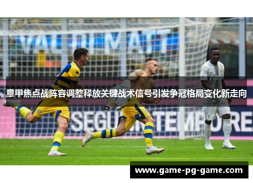 意甲焦点战阵容调整释放关键战术信号引发争冠格局变化新走向 意甲焦点战阵容调整释放关键战术信号引发争冠格局变化新走向