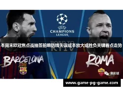 本周末欧冠焦点战抽签前瞻防线失误成本放大成胜负关键看点走势